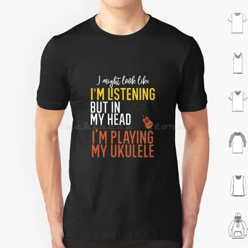 Може да изглеждам така, сякаш те слушам, но в главата си играя моята тениска Ukulele Мъже Жени Деца 6Xl Укулелелист Укулелеист